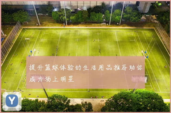 提升篮球体验的生活用品推荐助你成为场上明星