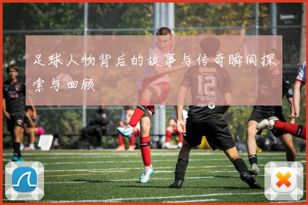 足球人物背后的故事与传奇瞬间探索与回顾