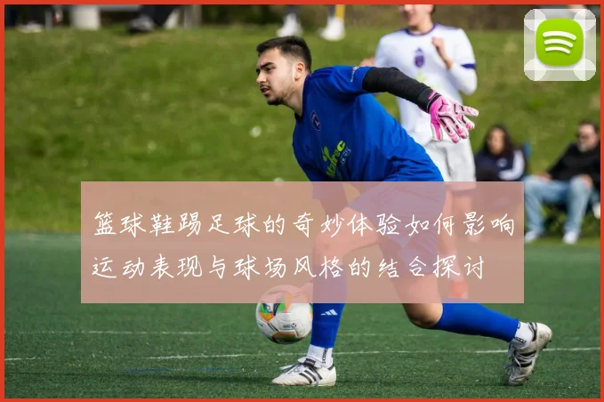 篮球鞋踢足球的奇妙体验如何影响运动表现与球场风格的结合探讨