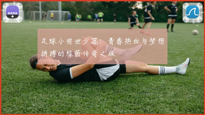 足球小将世少篇：青春热血与梦想拼搏的绿茵传奇之旅