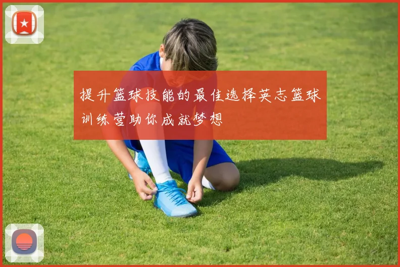 提升篮球技能的最佳选择英志篮球训练营助你成就梦想