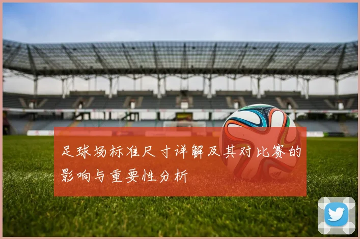 足球场标准尺寸详解及其对比赛的影响与重要性分析