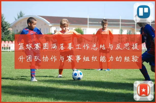 篮球赛圆满落幕工作总结与反思提升团队协作与赛事组织能力的经验分享