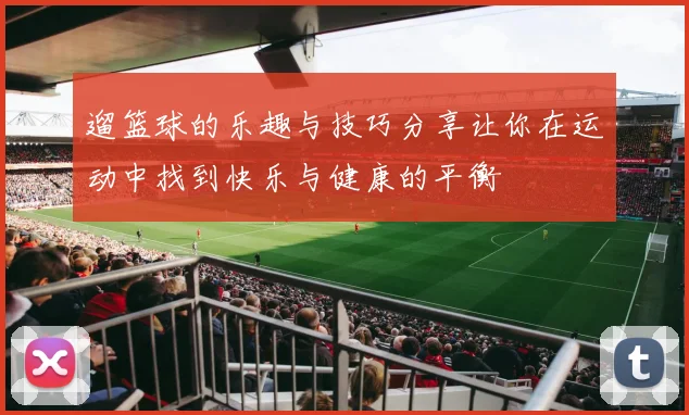 遛篮球的乐趣与技巧分享让你在运动中找到快乐与健康的平衡