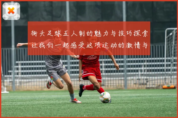 街头足球五人制的魅力与技巧探索让我们一起感受这项运动的激情与乐趣