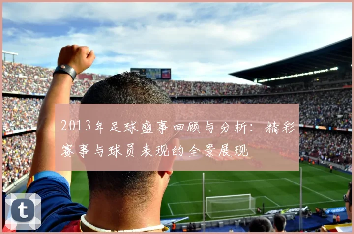 2013年足球盛事回顾与分析：精彩赛事与球员表现的全景展现