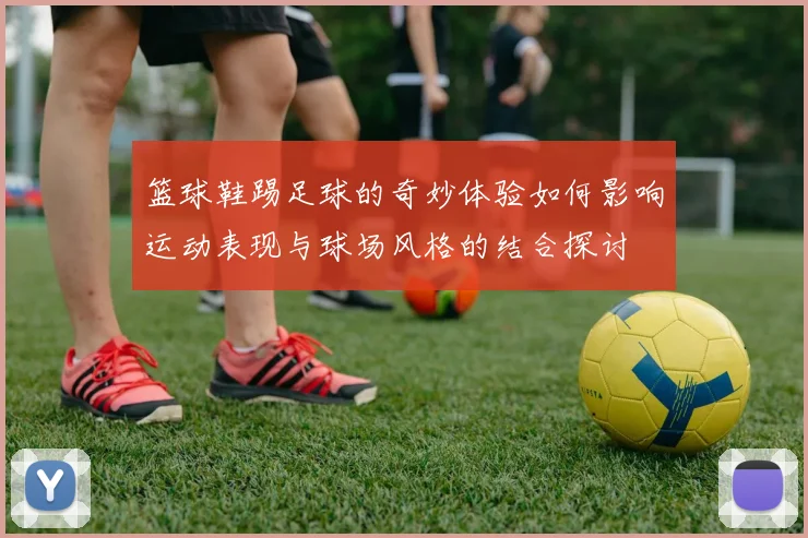 篮球鞋踢足球的奇妙体验如何影响运动表现与球场风格的结合探讨
