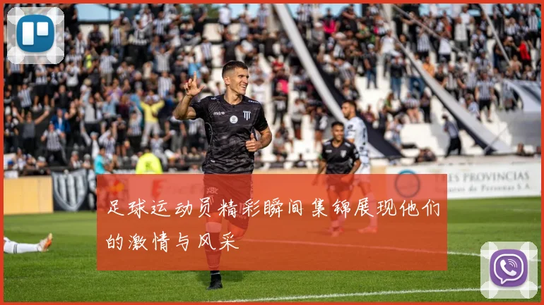 足球运动员精彩瞬间集锦展现他们的激情与风采