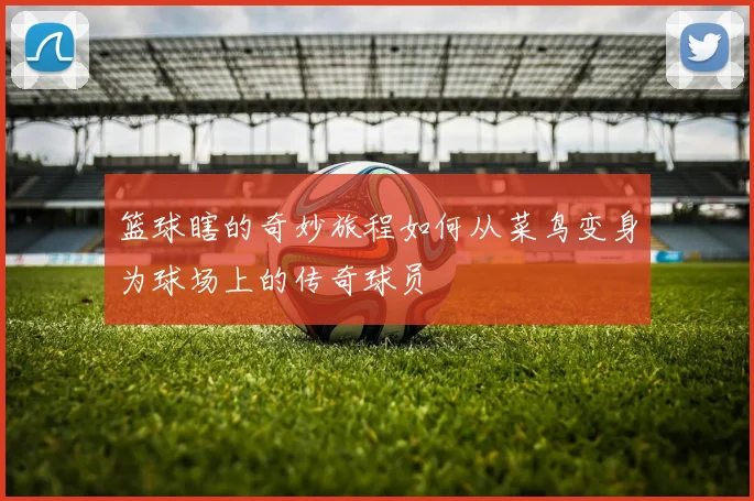 篮球瞎的奇妙旅程如何从菜鸟变身为球场上的传奇球员
