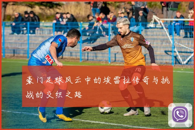 豪门足球风云中的埃雷拉传奇与挑战的交织之路